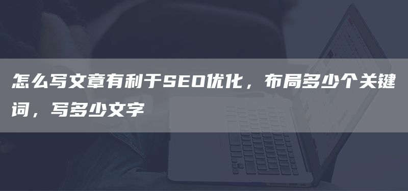 怎么写文章有利于SEO优化，布局多少个关键词，写多少文字(图1)